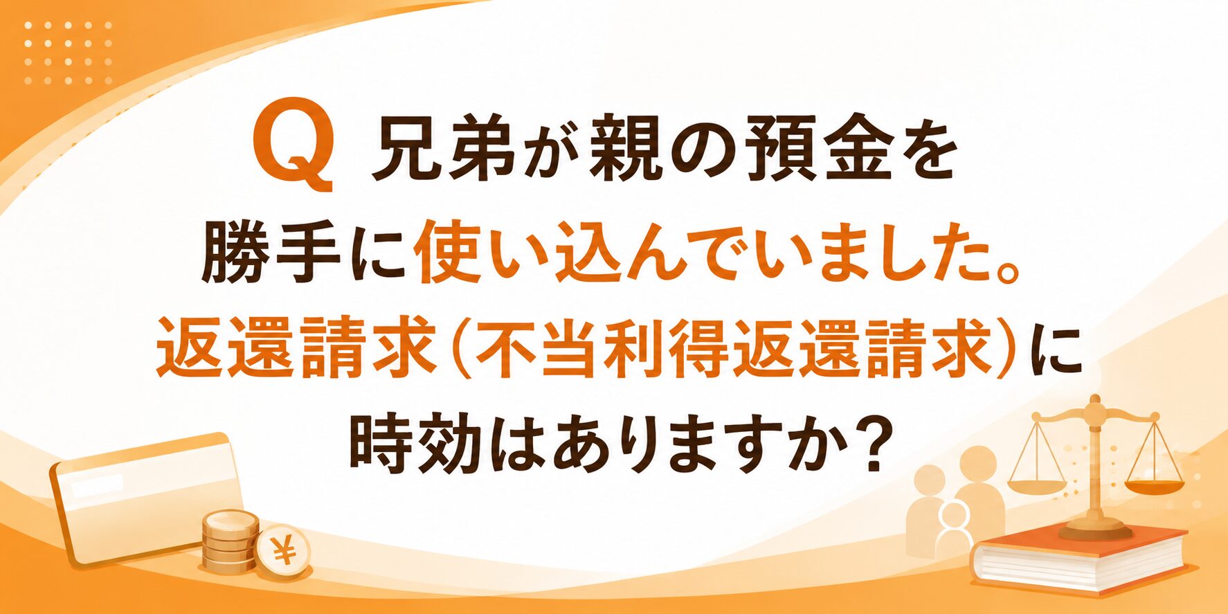 Q 兄弟が親の預金を勝手に使い込んでいました。返還請求(不当利得返還請求)に時効はありますか?