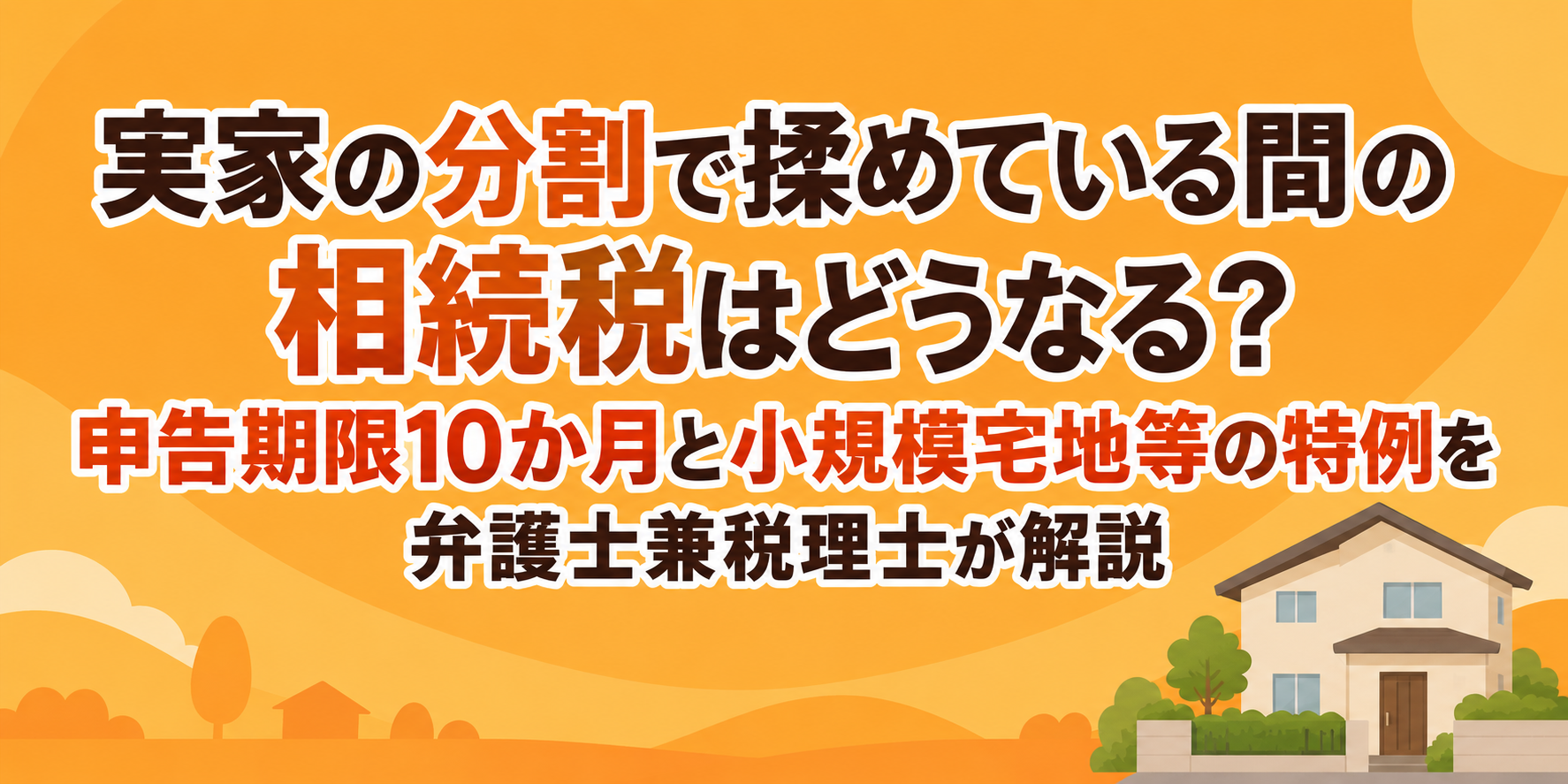 実家の分割で揉めている間の相続税はどうなる？申告期限10か月と小規模宅地等の特例を弁護士兼税理士が解説